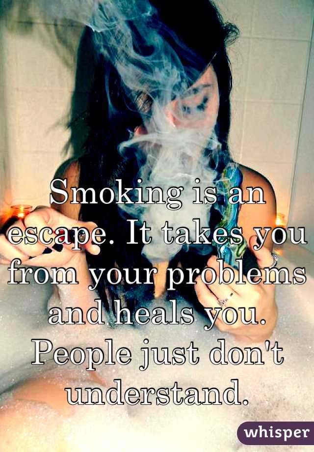Smoking is an escape. It takes you from your problems and heals you. People just don't understand. 