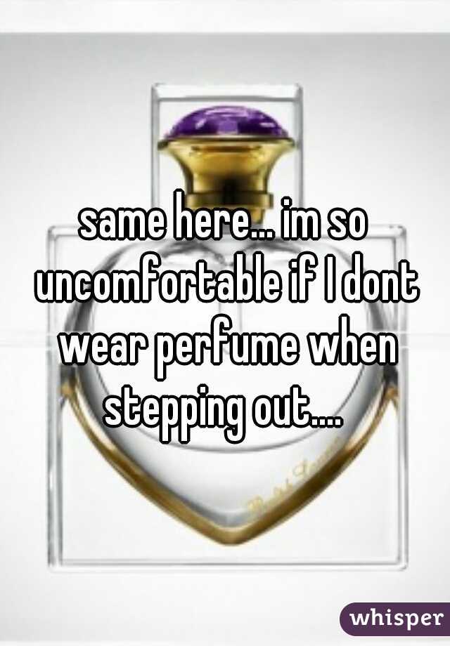 same here... im so uncomfortable if I dont wear perfume when stepping out.... 