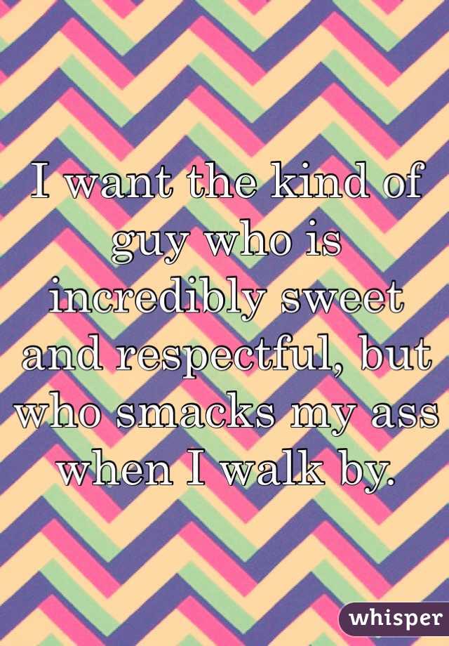 I want the kind of guy who is incredibly sweet and respectful, but who smacks my ass when I walk by.