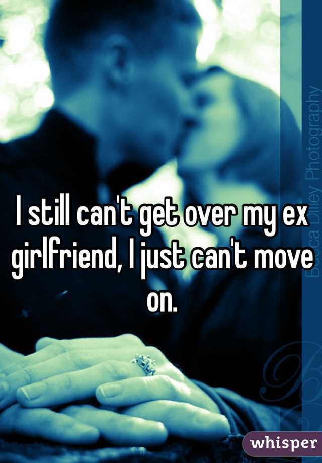 I still can't get over my ex girlfriend, I just can't move on.