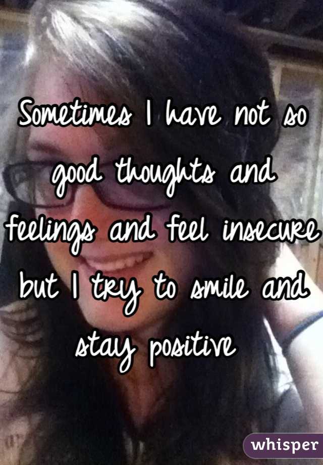 Sometimes I have not so good thoughts and feelings and feel insecure  but I try to smile and stay positive 