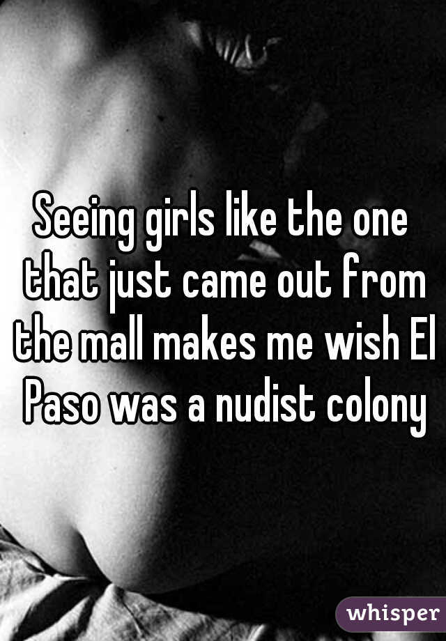 Seeing girls like the one that just came out from the mall makes me wish El Paso was a nudist colony