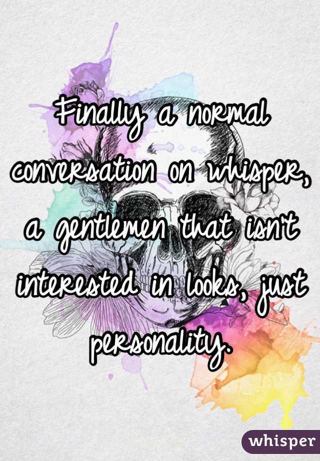 Finally a normal conversation on whisper, a gentlemen that isn't interested in looks, just personality.
