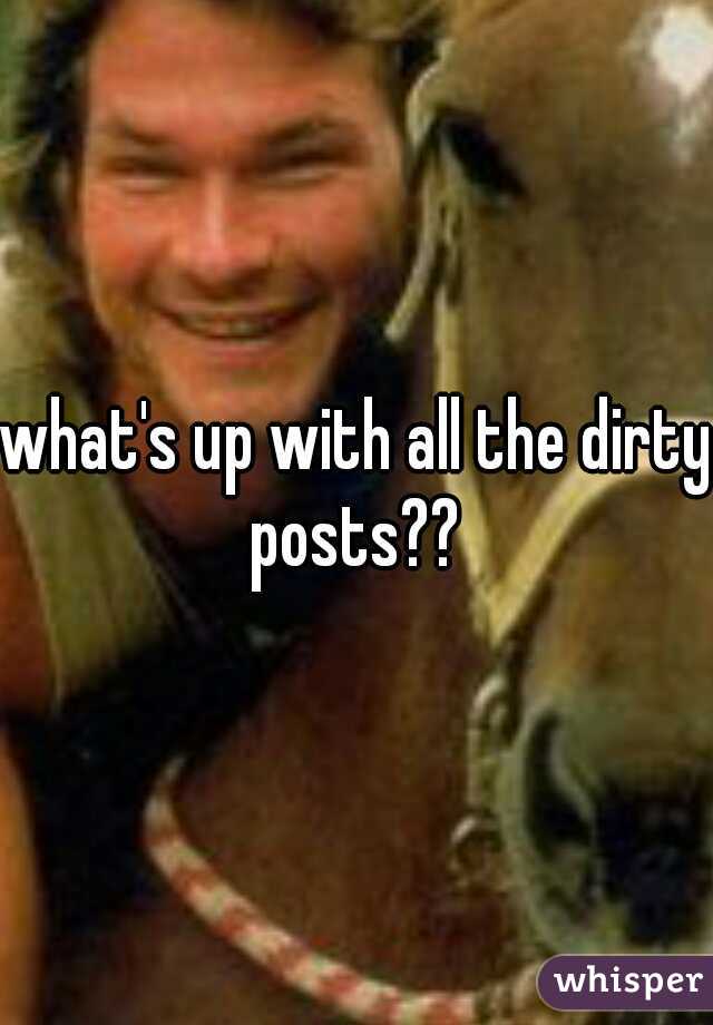 what's up with all the dirty posts?? 
