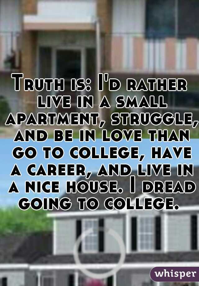 Truth is: I'd rather live in a small apartment, struggle, and be in love than go to college, have a career, and live in a nice house. I dread going to college. 
