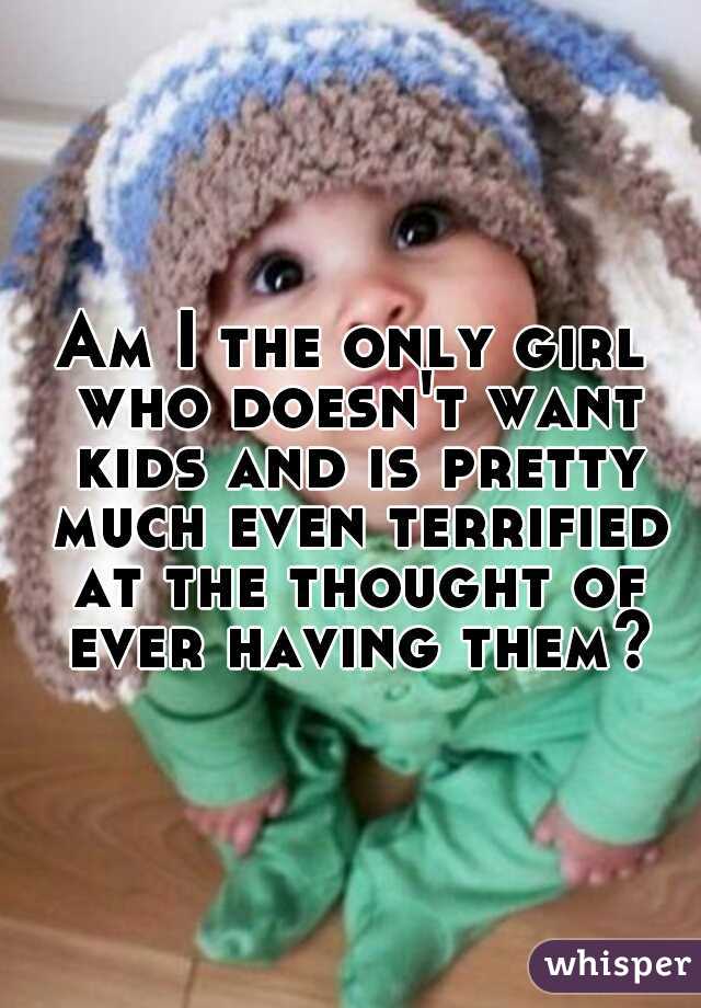 Am I the only girl who doesn't want kids and is pretty much even terrified at the thought of ever having them?