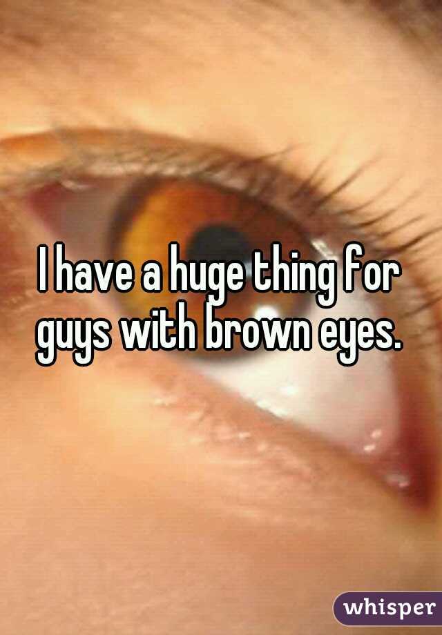 I have a huge thing for guys with brown eyes. 