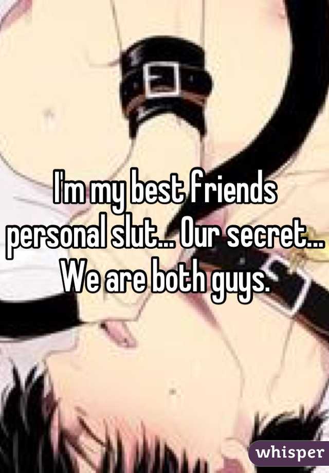 I'm my best friends personal slut... Our secret... We are both guys.