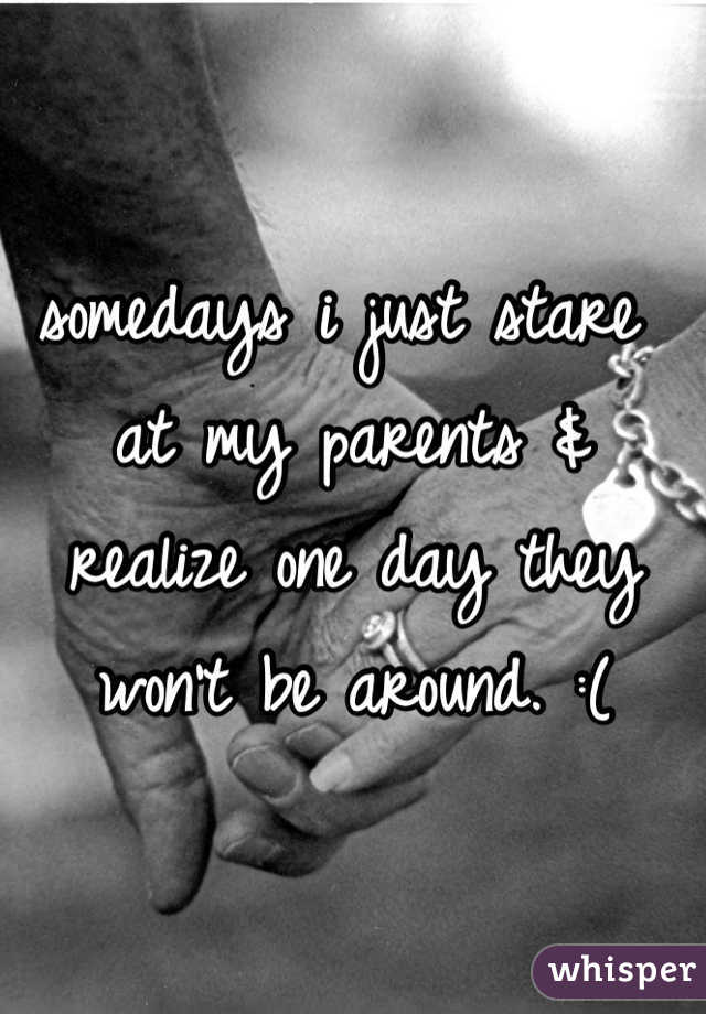 somedays i just stare at my parents & realize one day they won't be around. :( 