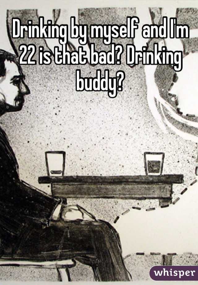 Drinking by myself and I'm 22 is that bad? Drinking buddy? 