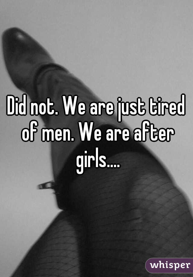 Did not. We are just tired of men. We are after girls....