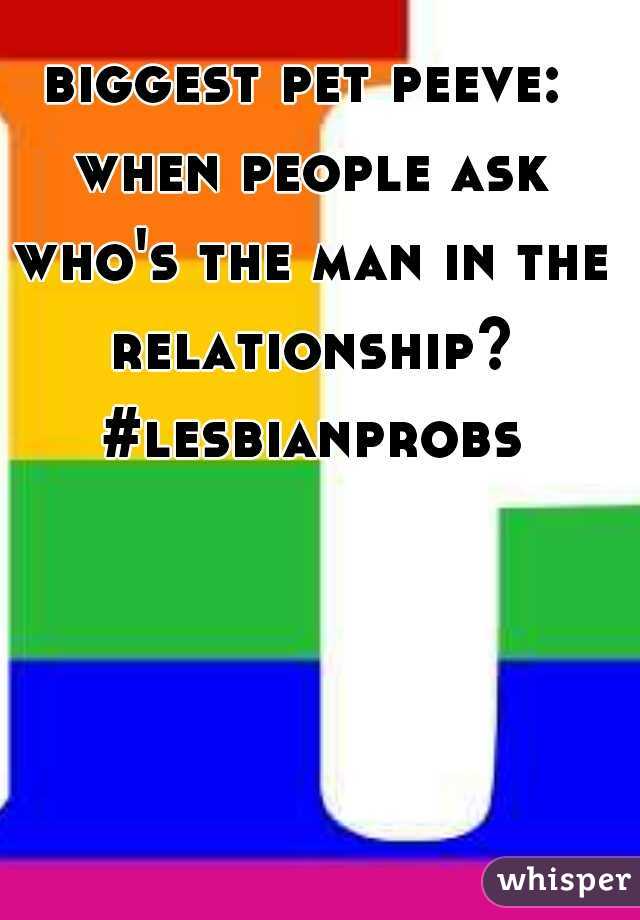 biggest pet peeve: when people ask who's the man in the relationship? #lesbianprobs