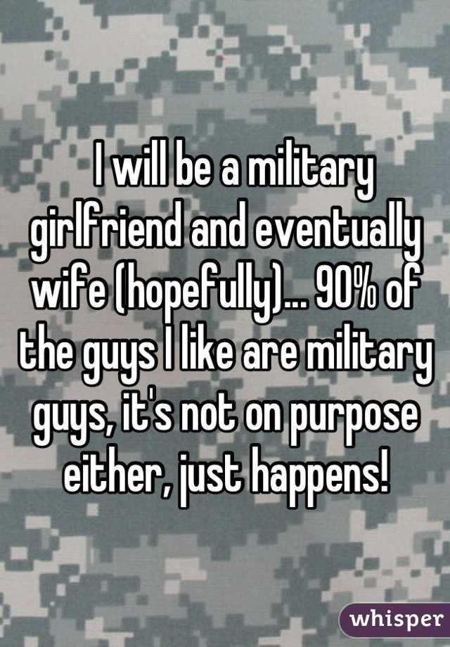   I will be a military girlfriend and eventually wife (hopefully)... 90% of the guys I like are military guys, it's not on purpose either, just happens!