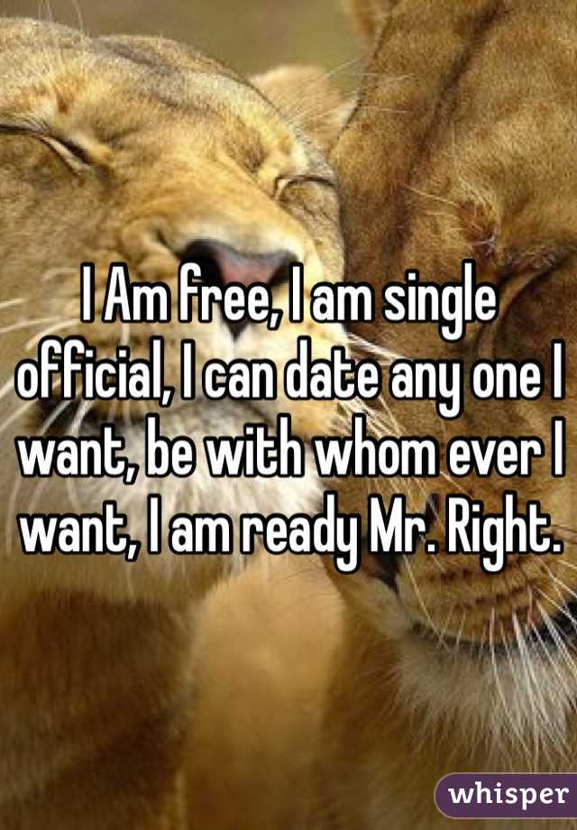 I Am free, I am single official, I can date any one I want, be with whom ever I want, I am ready Mr. Right.
