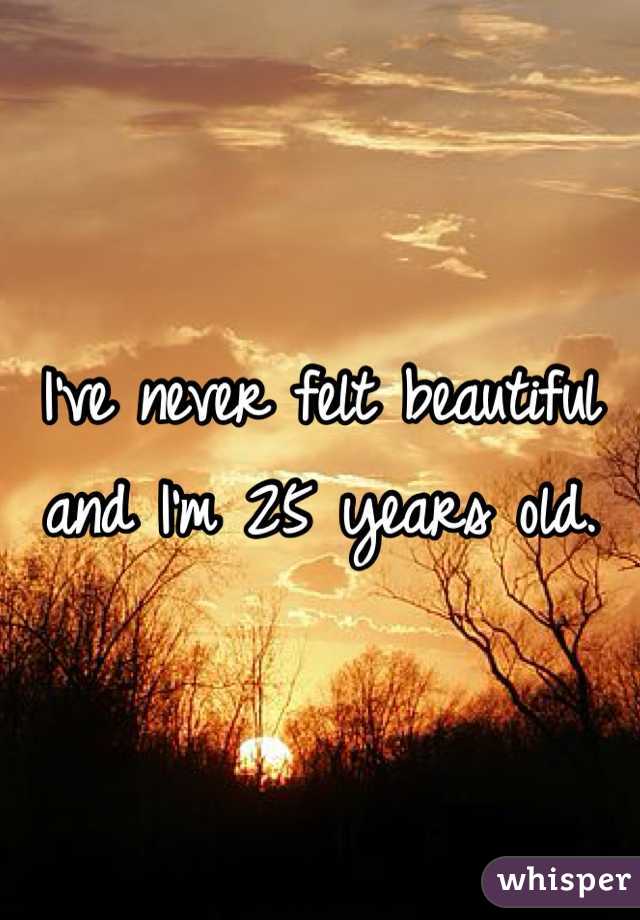 I've never felt beautiful and I'm 25 years old. 