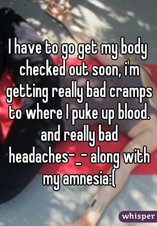 I have to go get my body checked out soon, i'm getting really bad cramps to where I puke up blood. and really bad headaches-_- along with my amnesia:(