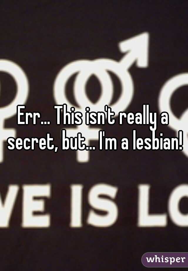 Err... This isn't really a secret, but... I'm a lesbian!