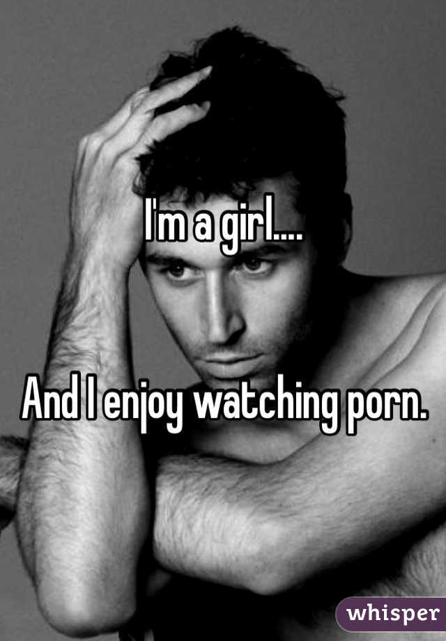 I'm a girl....


And I enjoy watching porn. 