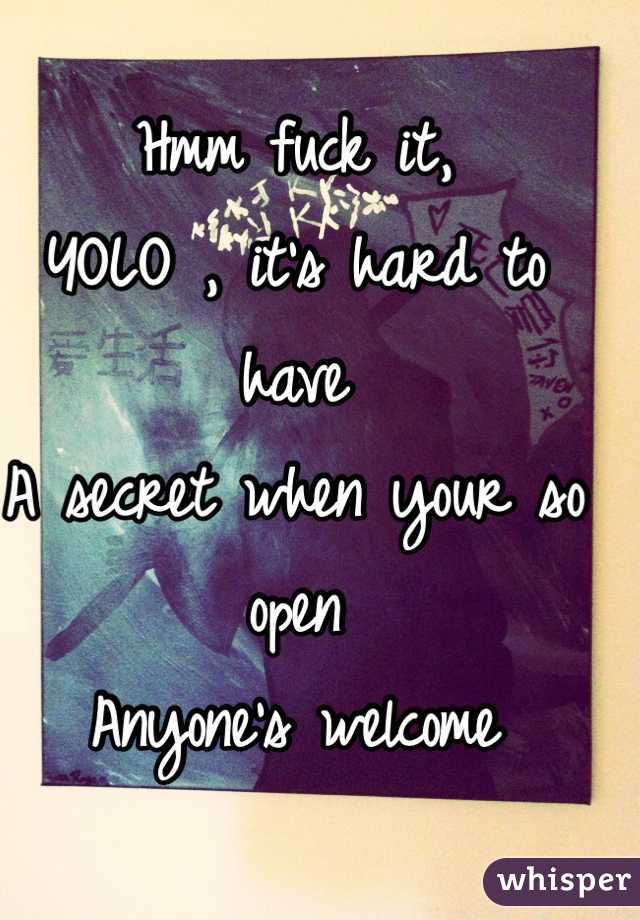 Hmm fuck it,
YOLO , it's hard to have
A secret when your so open
Anyone's welcome