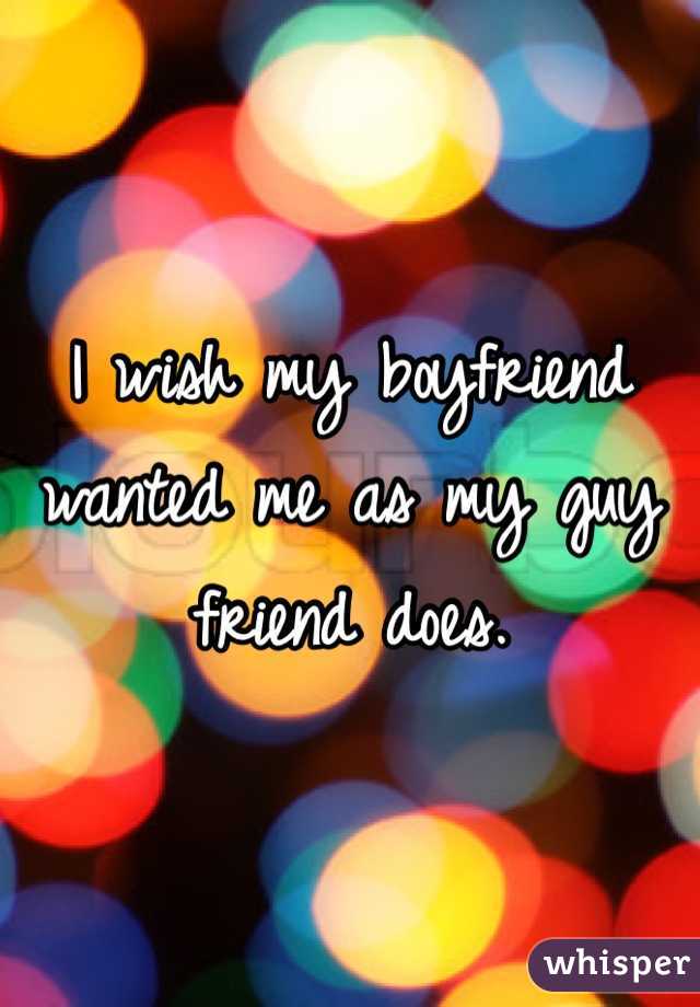I wish my boyfriend wanted me as my guy friend does. 