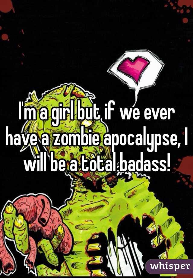 I'm a girl but if we ever have a zombie apocalypse, I will be a total badass! 