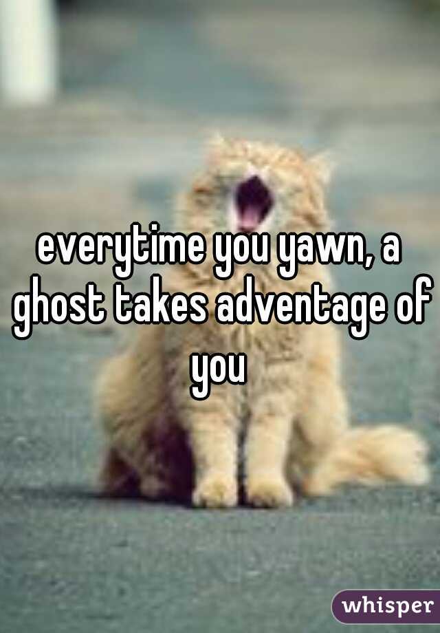 everytime you yawn, a ghost takes adventage of you 