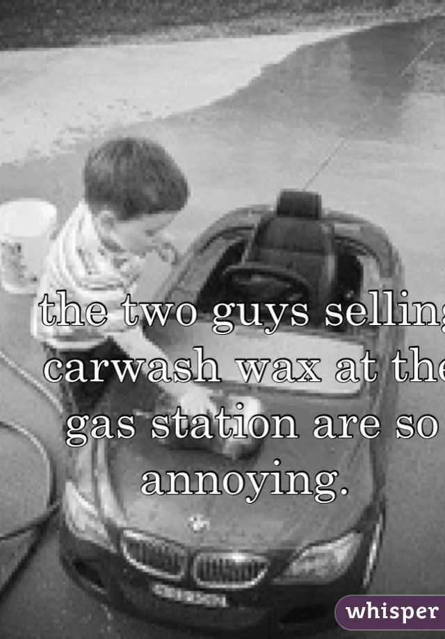 the two guys selling carwash wax at the gas station are so annoying. 