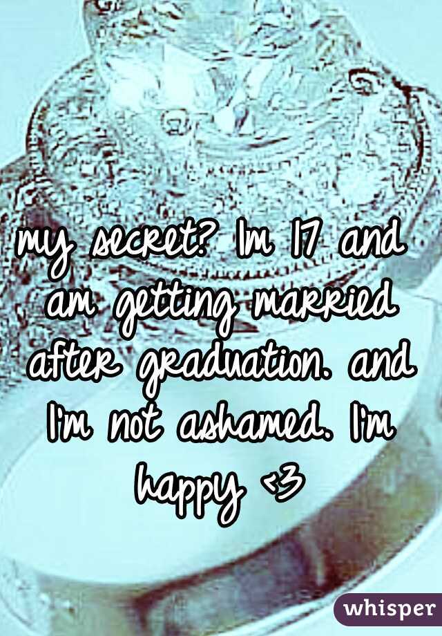 my secret? Im 17 and am getting married after graduation. and I'm not ashamed. I'm happy <3