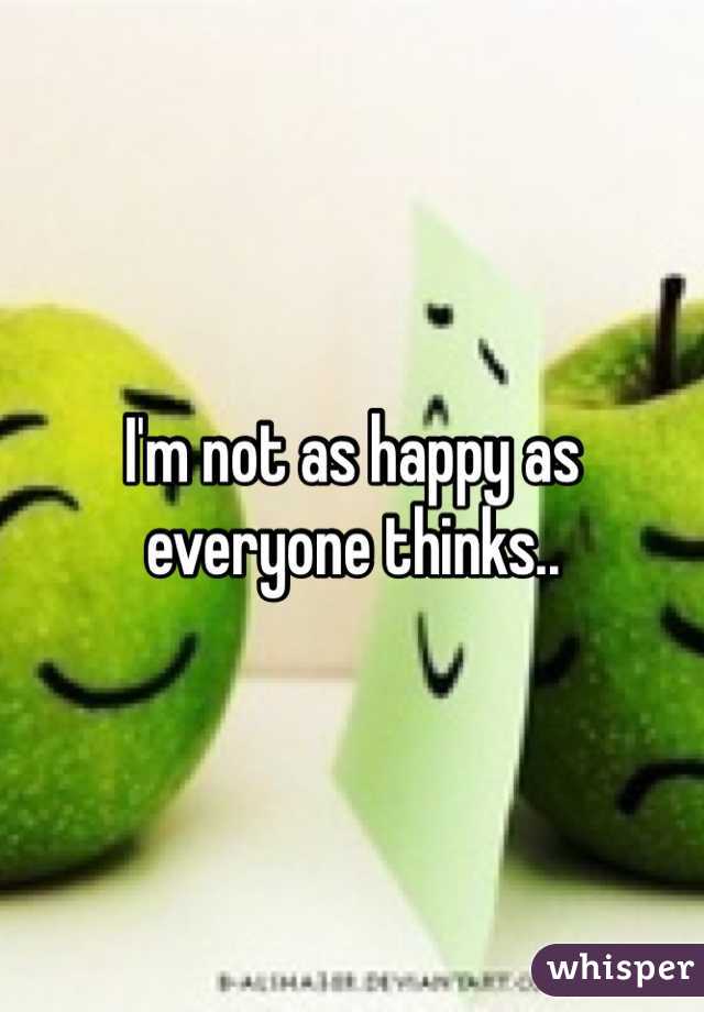 I'm not as happy as everyone thinks.. 
