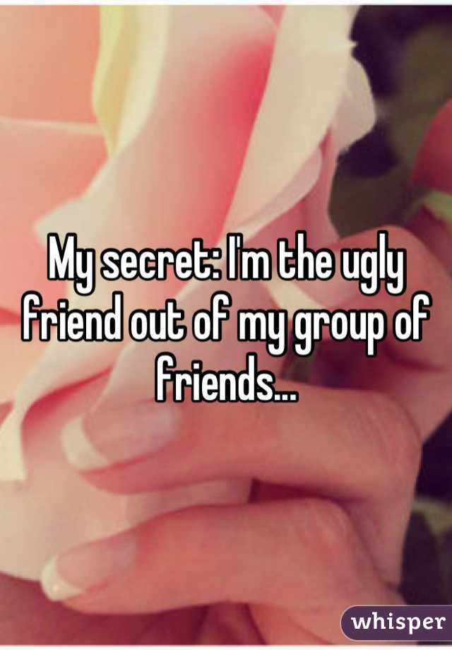 My secret: I'm the ugly friend out of my group of friends...