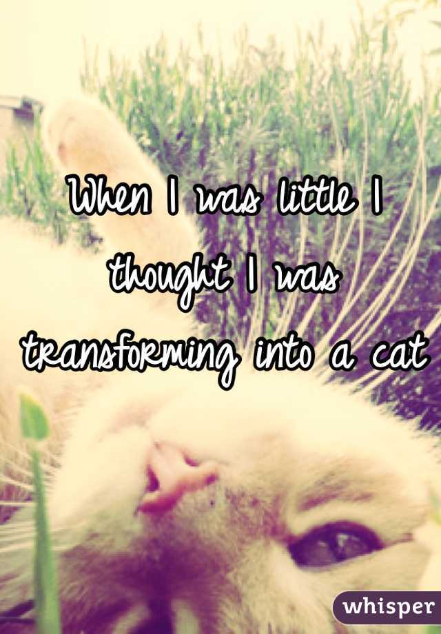 When I was little I thought I was transforming into a cat