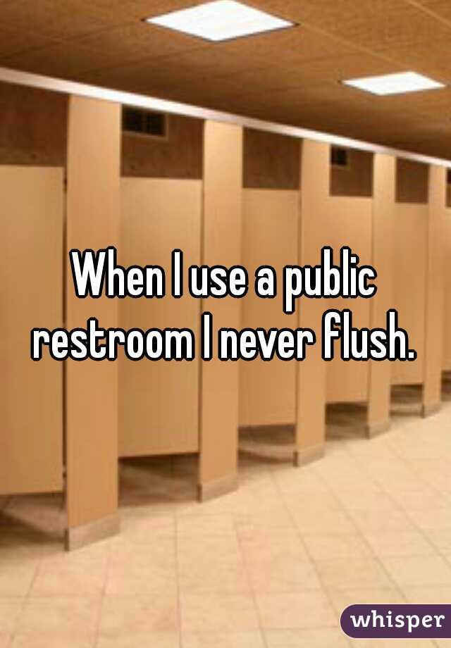 When I use a public restroom I never flush. 