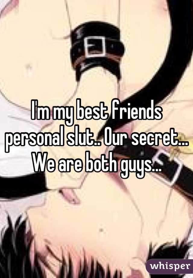 I'm my best friends personal slut.. Our secret... We are both guys...