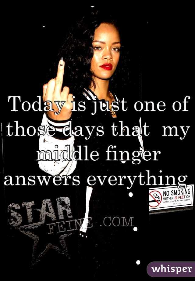 Today is just one of those days that  my middle finger answers everything 