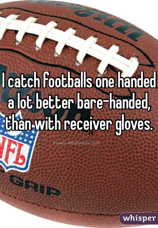 I catch footballs one handed a lot better bare-handed, than with receiver gloves. 
