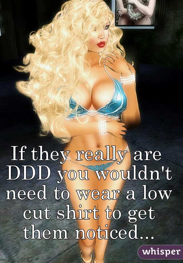 If they really are DDD you wouldn't need to wear a low cut shirt to get them noticed...