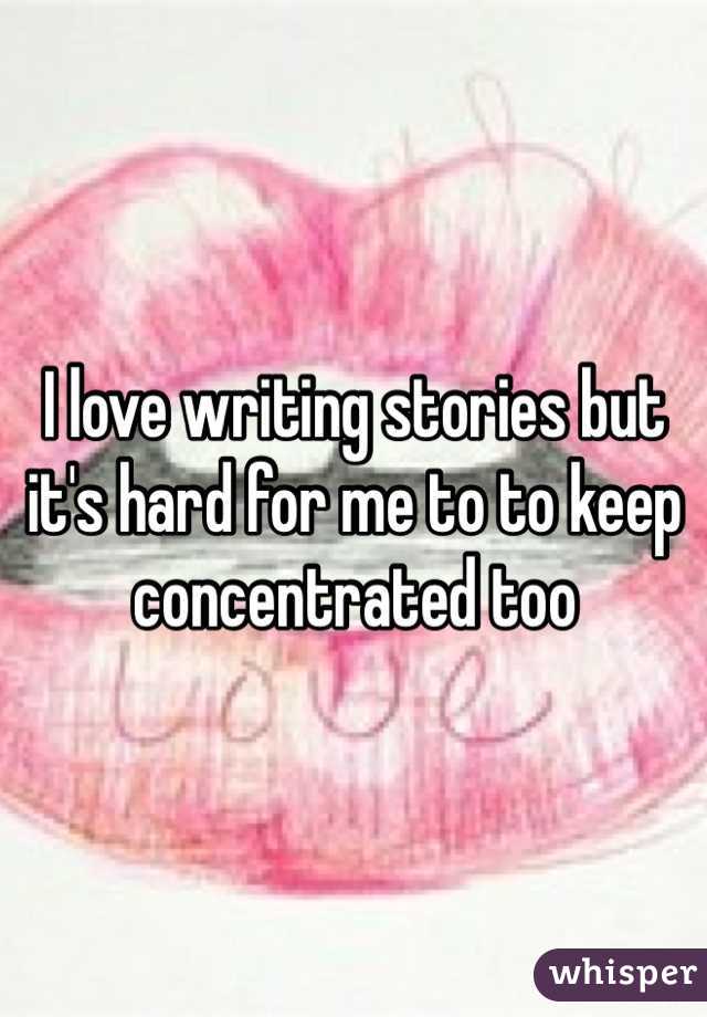I love writing stories but it's hard for me to to keep concentrated too 