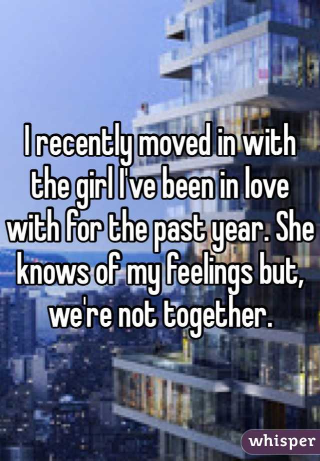 I recently moved in with the girl I've been in love with for the past year. She knows of my feelings but, we're not together.