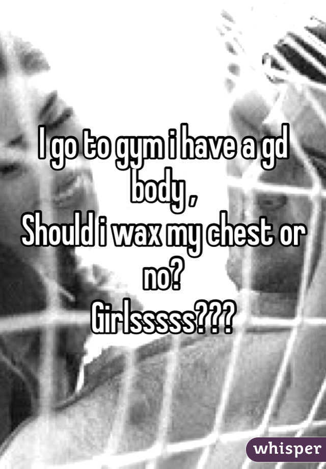 I go to gym i have a gd body ,
Should i wax my chest or no?
Girlsssss???