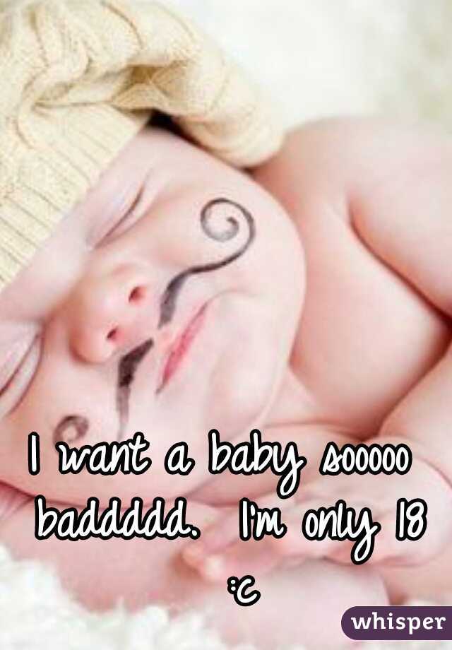 I want a baby sooooo baddddd.  I'm only 18 
:c