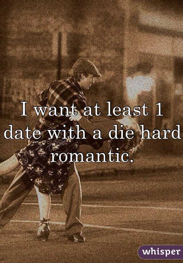 I want at least 1 date with a die hard romantic.