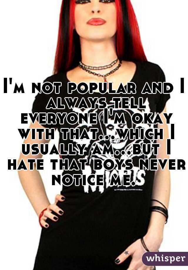 I'm not popular and I always tell everyone I'm okay with that...which I usually am...but I hate that boys never notice me. 