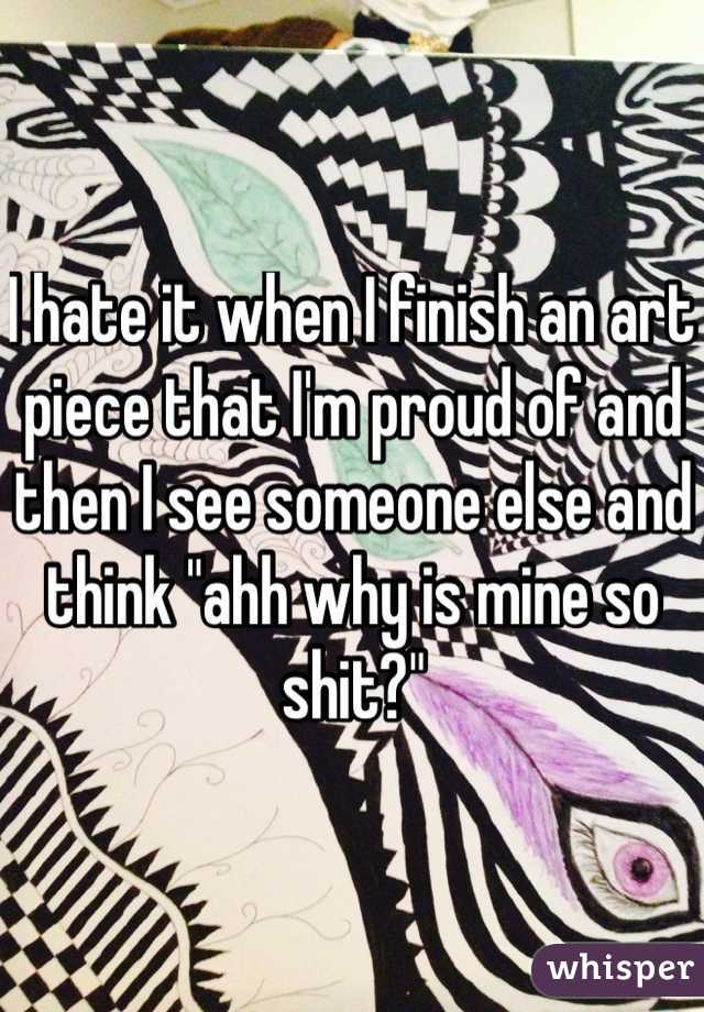 I hate it when I finish an art piece that I'm proud of and then I see someone else and think "ahh why is mine so shit?"