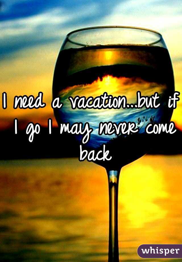 I need a vacation...but if I go I may never come back