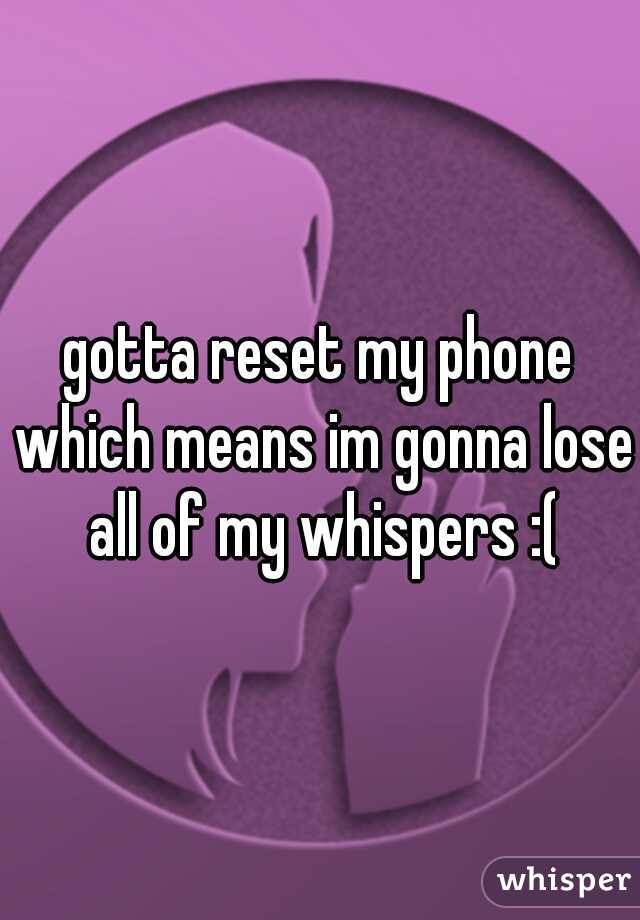 gotta reset my phone which means im gonna lose all of my whispers :(