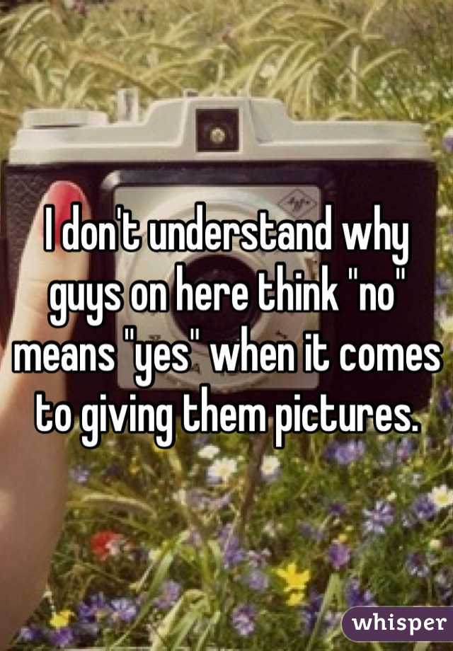 I don't understand why guys on here think "no" means "yes" when it comes to giving them pictures. 