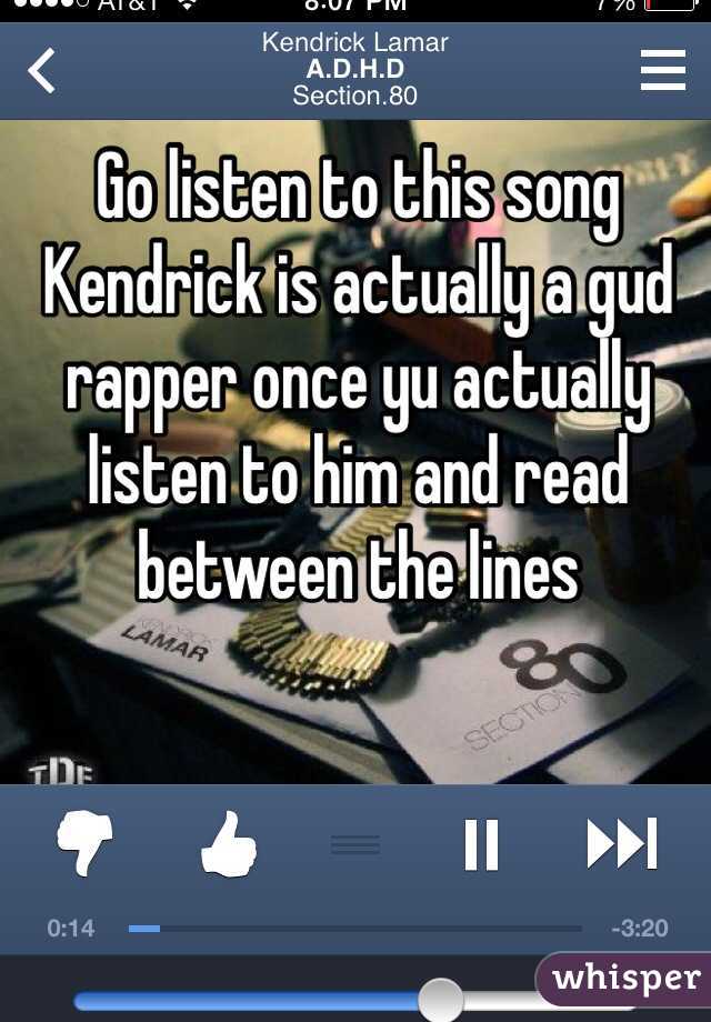 Go listen to this song Kendrick is actually a gud rapper once yu actually listen to him and read between the lines