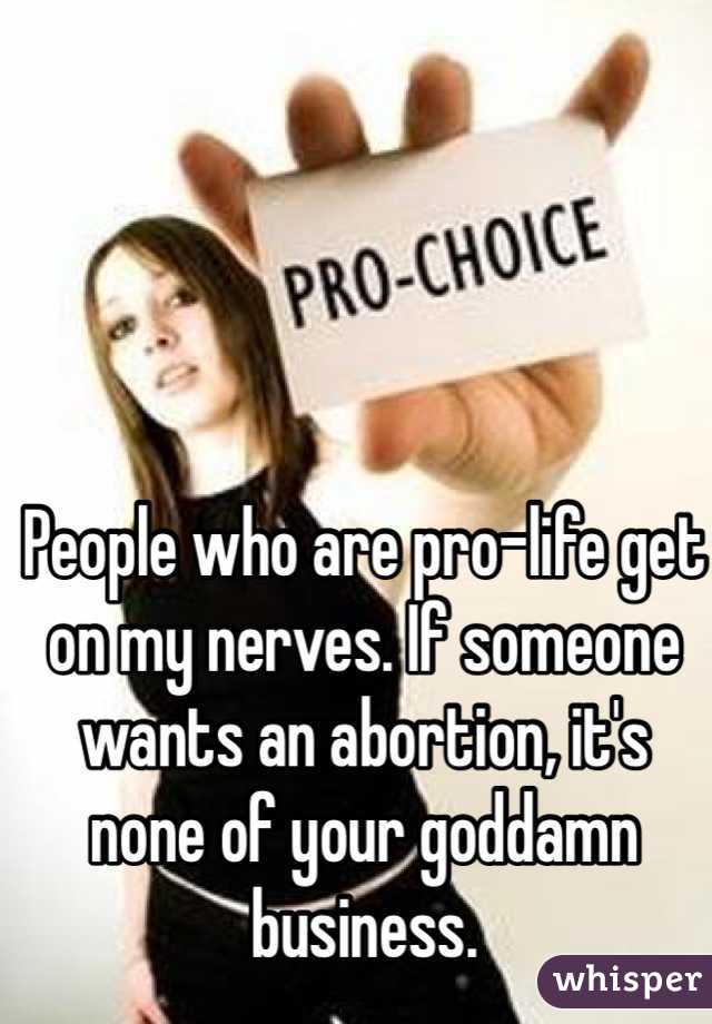 People who are pro-life get on my nerves. If someone wants an abortion, it's none of your goddamn business. 