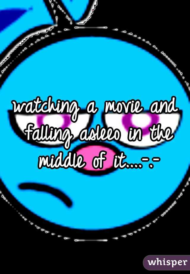 watching a movie and falling asleeo in the middle of it....-.-