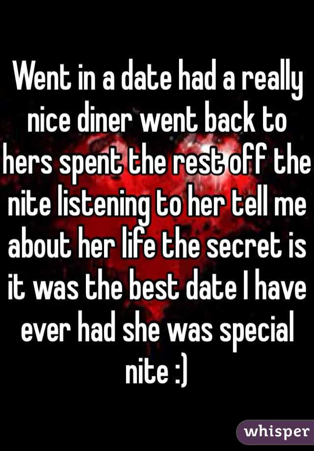 Went in a date had a really nice diner went back to hers spent the rest off the nite listening to her tell me about her life the secret is it was the best date I have ever had she was special nite :)  